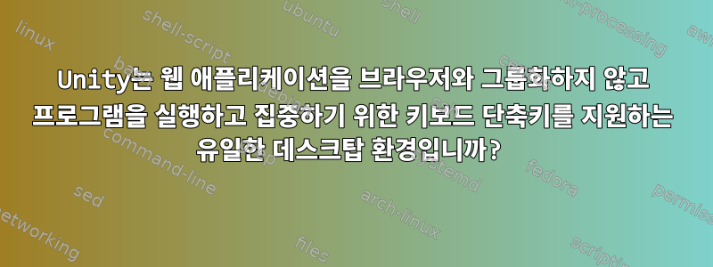 Unity는 웹 애플리케이션을 브라우저와 그룹화하지 않고 프로그램을 실행하고 집중하기 위한 키보드 단축키를 지원하는 유일한 데스크탑 환경입니까?