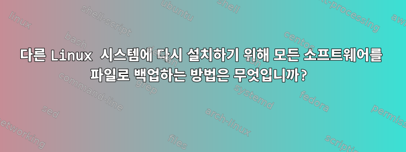 다른 Linux 시스템에 다시 설치하기 위해 모든 소프트웨어를 파일로 백업하는 방법은 무엇입니까?