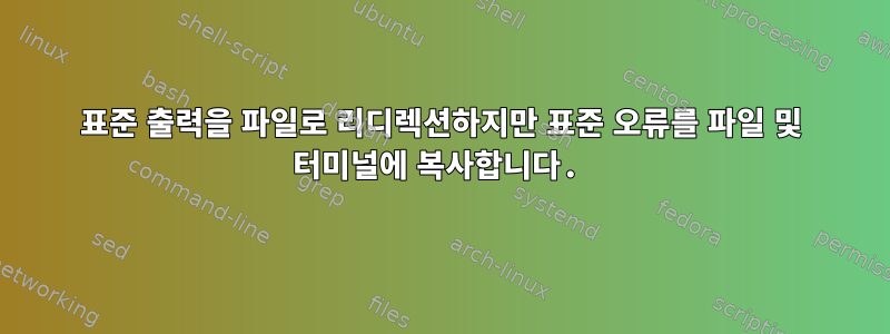 표준 출력을 파일로 리디렉션하지만 표준 오류를 파일 및 터미널에 복사합니다.