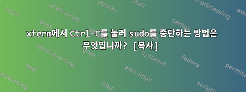 xterm에서 Ctrl-C를 눌러 sudo를 중단하는 방법은 무엇입니까? [복사]