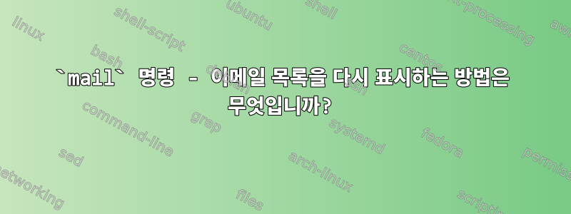 `mail` 명령 - 이메일 목록을 다시 표시하는 방법은 무엇입니까?