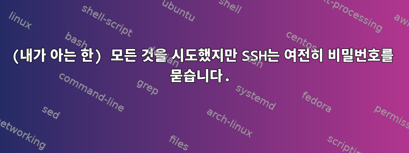 (내가 아는 한) 모든 것을 시도했지만 SSH는 여전히 비밀번호를 묻습니다.