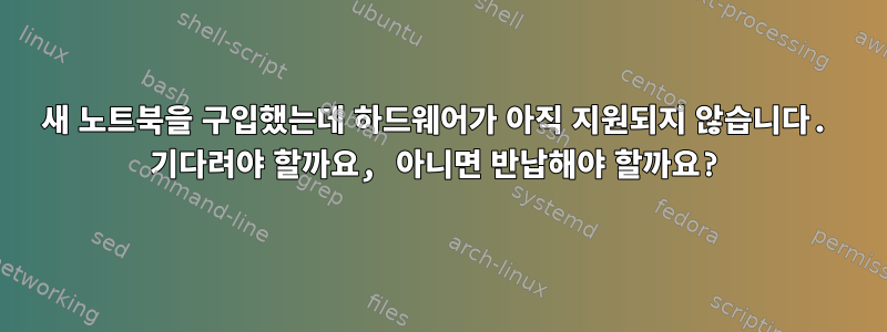 새 노트북을 구입했는데 하드웨어가 아직 지원되지 않습니다. 기다려야 할까요, 아니면 반납해야 할까요?