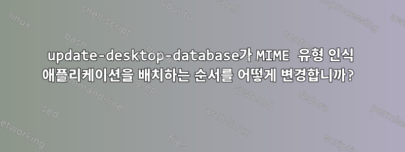 update-desktop-database가 MIME 유형 인식 애플리케이션을 배치하는 순서를 어떻게 변경합니까?