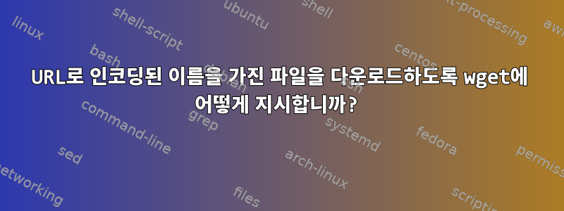 URL로 인코딩된 이름을 가진 파일을 다운로드하도록 wget에 어떻게 지시합니까?