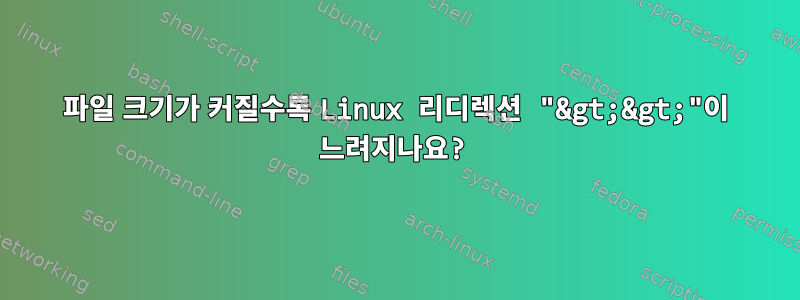 파일 크기가 커질수록 Linux 리디렉션 "&gt;&gt;"이 느려지나요?