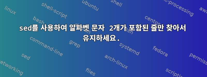 sed를 사용하여 알파벳 문자 2개가 포함된 줄만 찾아서 유지하세요.