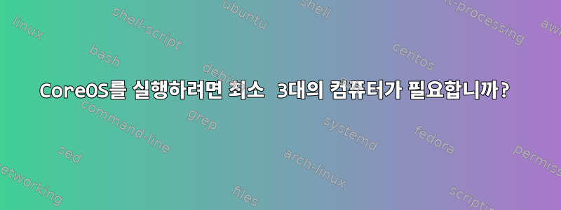 CoreOS를 실행하려면 최소 3대의 컴퓨터가 필요합니까?