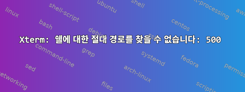 Xterm: 쉘에 대한 절대 경로를 찾을 수 없습니다: 500