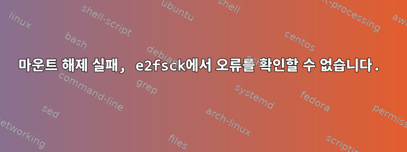 마운트 해제 실패, e2fsck에서 오류를 확인할 수 없습니다.