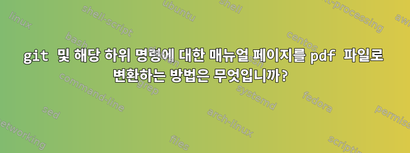 git 및 해당 하위 명령에 대한 매뉴얼 페이지를 pdf 파일로 변환하는 방법은 무엇입니까?