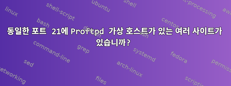 동일한 포트 21에 Proftpd 가상 호스트가 있는 여러 사이트가 있습니까?