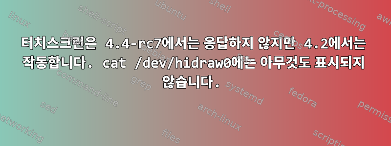 터치스크린은 4.4-rc7에서는 응답하지 않지만 4.2에서는 작동합니다. cat /dev/hidraw0에는 아무것도 표시되지 않습니다.