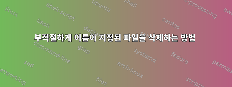 부적절하게 이름이 지정된 파일을 삭제하는 방법