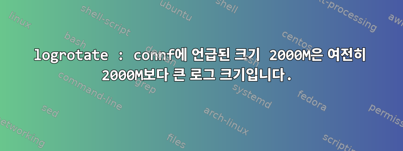 logrotate : connf에 언급된 크기 2000M은 여전히 ​​2000M보다 큰 로그 크기입니다.