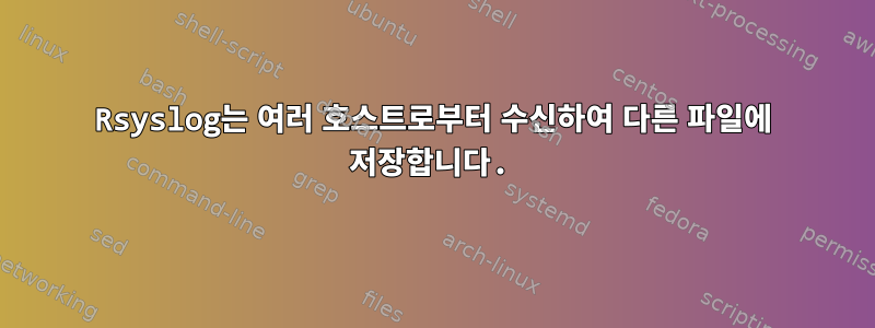 Rsyslog는 여러 호스트로부터 수신하여 다른 파일에 저장합니다.