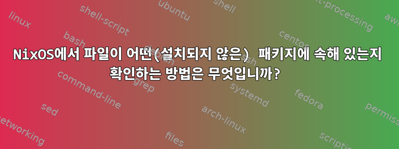 NixOS에서 파일이 어떤(설치되지 않은) 패키지에 속해 있는지 확인하는 방법은 무엇입니까?