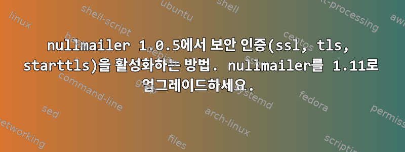 nullmailer 1.0.5에서 보안 인증(ssl, tls, starttls)을 활성화하는 방법. nullmailer를 1.11로 업그레이드하세요.