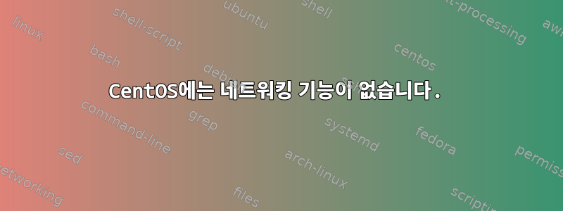 CentOS에는 네트워킹 기능이 없습니다.