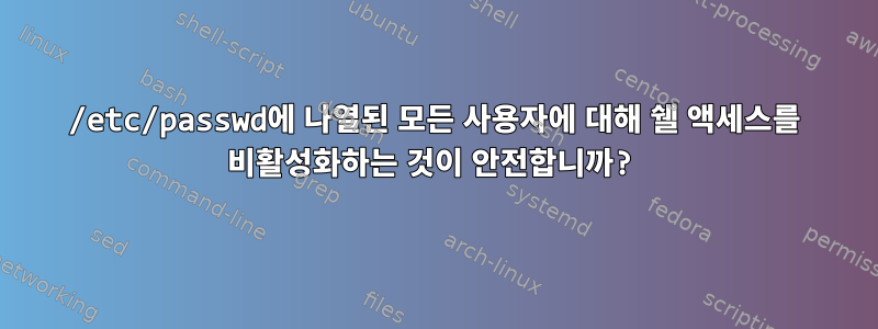 /etc/passwd에 나열된 모든 사용자에 대해 쉘 액세스를 비활성화하는 것이 안전합니까?