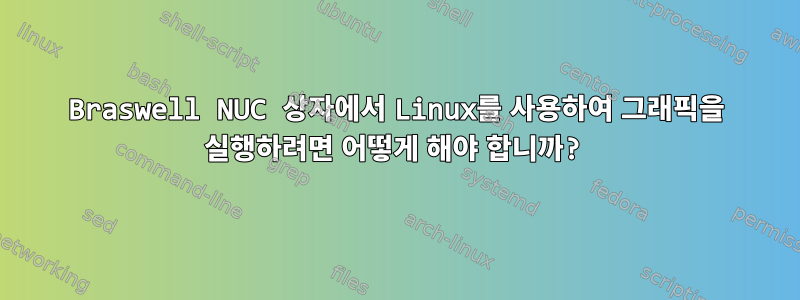 Braswell NUC 상자에서 Linux를 사용하여 그래픽을 실행하려면 어떻게 해야 합니까?