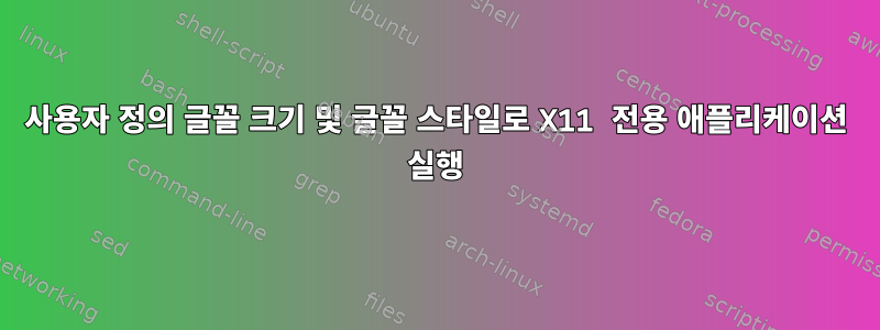 사용자 정의 글꼴 크기 및 글꼴 스타일로 X11 전용 애플리케이션 실행