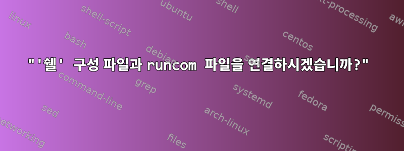 "'쉘' 구성 파일과 runcom 파일을 연결하시겠습니까?"