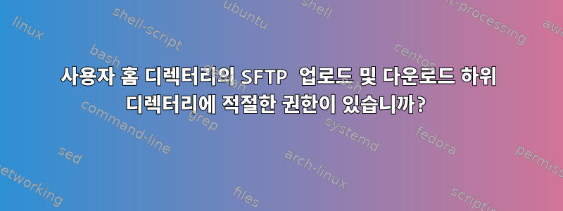 사용자 홈 디렉터리의 SFTP 업로드 및 다운로드 하위 디렉터리에 적절한 권한이 있습니까?