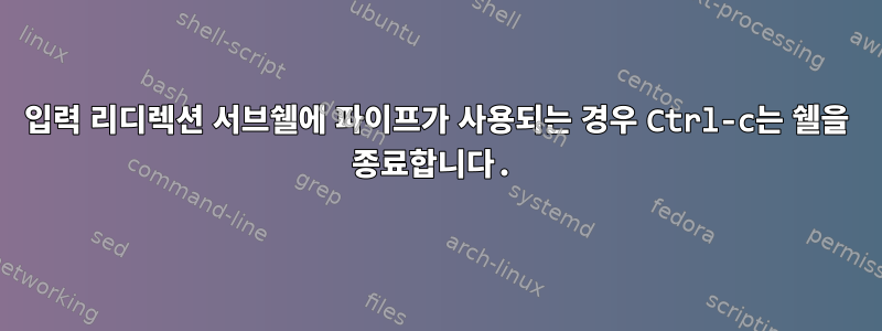 입력 리디렉션 서브쉘에 파이프가 사용되는 경우 Ctrl-c는 쉘을 종료합니다.