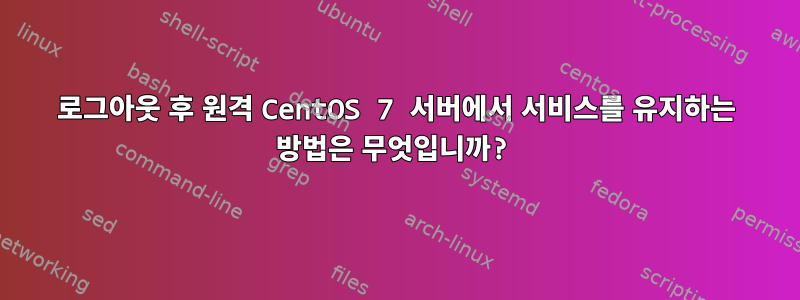 로그아웃 후 원격 CentOS 7 서버에서 서비스를 유지하는 방법은 무엇입니까?