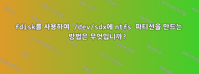 fdisk를 사용하여 /dev/sdx에 ntfs 파티션을 만드는 방법은 무엇입니까?