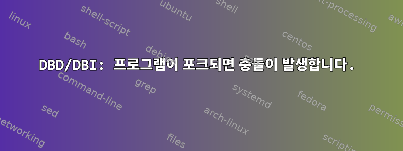 DBD/DBI: 프로그램이 포크되면 충돌이 발생합니다.