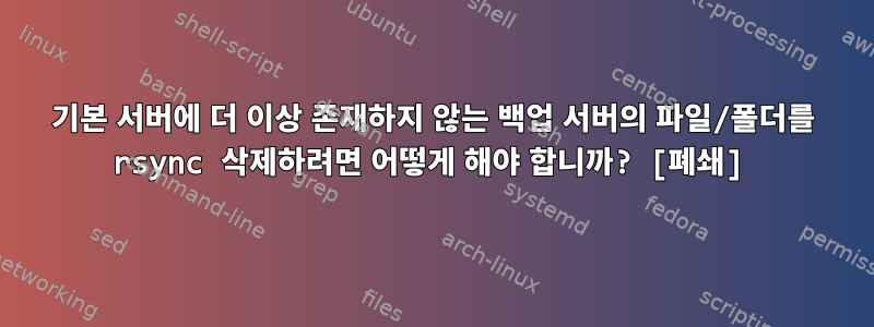 기본 서버에 더 이상 존재하지 않는 백업 서버의 파일/폴더를 rsync 삭제하려면 어떻게 해야 합니까? [폐쇄]