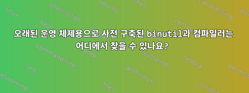 오래된 운영 체제용으로 사전 구축된 binutil과 컴파일러는 어디에서 찾을 수 있나요?