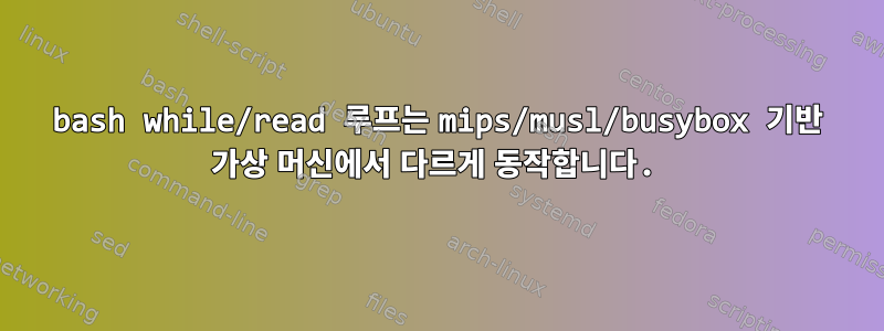 bash while/read 루프는 mips/musl/busybox 기반 가상 머신에서 다르게 동작합니다.