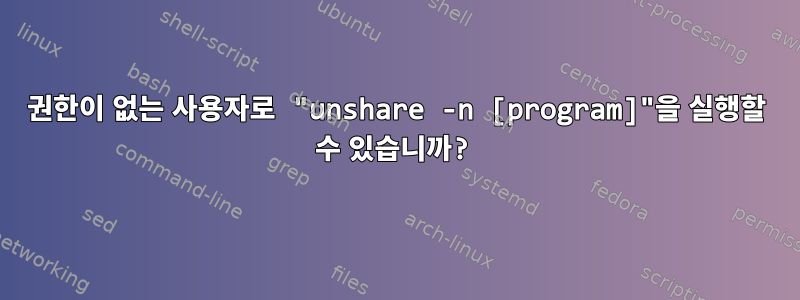 권한이 없는 사용자로 "unshare -n [program]"을 실행할 수 있습니까?