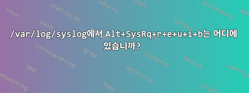 /var/log/syslog에서 Alt+SysRq+r+e+u+i+b는 어디에 있습니까?