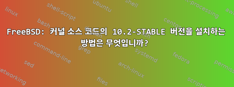 FreeBSD: 커널 소스 코드의 10.2-STABLE 버전을 설치하는 방법은 무엇입니까?