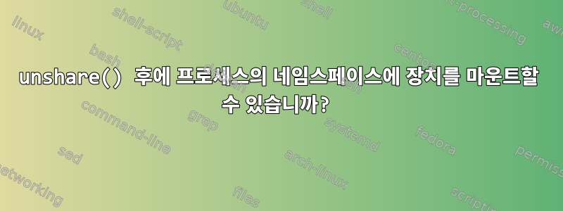 unshare() 후에 프로세스의 네임스페이스에 장치를 마운트할 수 있습니까?