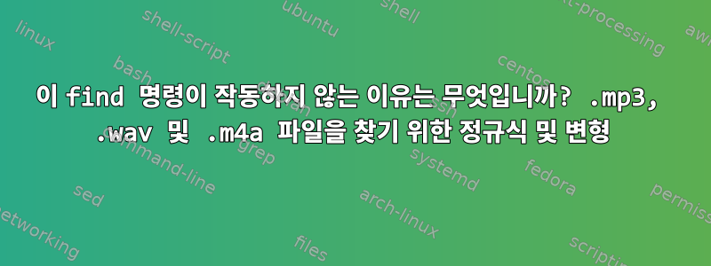 이 find 명령이 작동하지 않는 이유는 무엇입니까? .mp3, .wav 및 .m4a 파일을 찾기 위한 정규식 및 변형