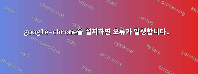 google-chrome을 설치하면 오류가 발생합니다.