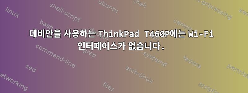 데비안을 사용하는 ThinkPad T460P에는 Wi-Fi 인터페이스가 없습니다.