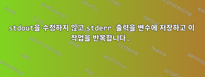 stdout을 수정하지 않고 stderr 출력을 변수에 저장하고 이 작업을 반복합니다.