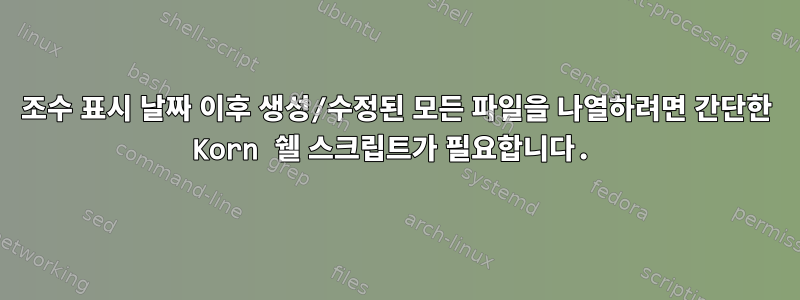 조수 표시 날짜 이후 생성/수정된 모든 파일을 나열하려면 간단한 Korn 쉘 스크립트가 필요합니다.