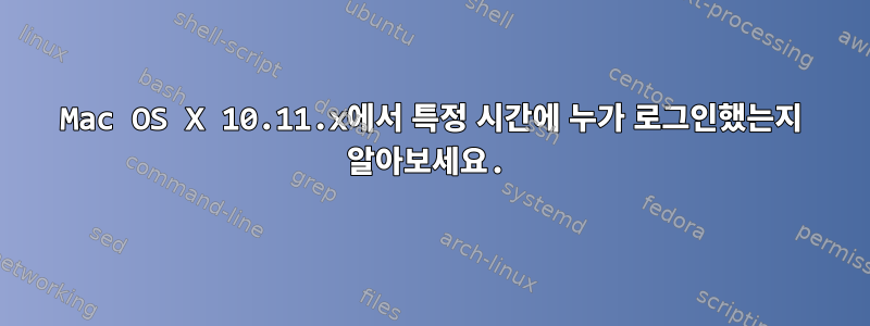 Mac OS X 10.11.x에서 특정 시간에 누가 로그인했는지 알아보세요.