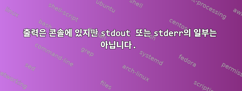 출력은 콘솔에 있지만 stdout 또는 stderr의 일부는 아닙니다.