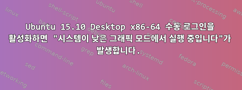 Ubuntu 15.10 Desktop x86-64 수동 로그인을 활성화하면 "시스템이 낮은 그래픽 모드에서 실행 중입니다"가 발생합니다.