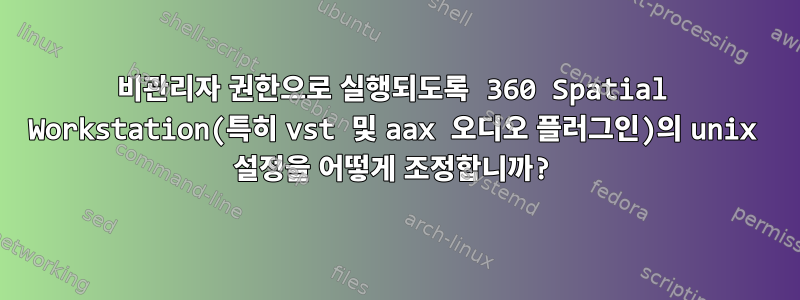 비관리자 권한으로 실행되도록 360 Spatial Workstation(특히 vst 및 aax 오디오 플러그인)의 unix 설정을 어떻게 조정합니까?