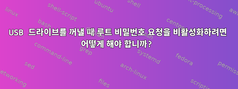 USB 드라이브를 꺼낼 때 루트 비밀번호 요청을 비활성화하려면 어떻게 해야 합니까?