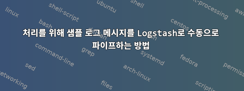 처리를 위해 샘플 로그 메시지를 Logstash로 수동으로 파이프하는 방법